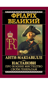 Фрідріх Великий. Анти-Макіавеллі. Настанови про воєнне мистецтво своїм генералам Фрідріх Великий. Анти-Макіавеллі. Настанови про воєнне мистецтво своїм генералам