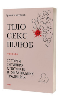 Ірина Ігнатенко. Тіло, секс, шлюб. Історія інтимних стосунків в українських традиціях Ірина Ігнатенко. Тіло, секс, шлюб. Історія інтимних стосунків в українських традиціях