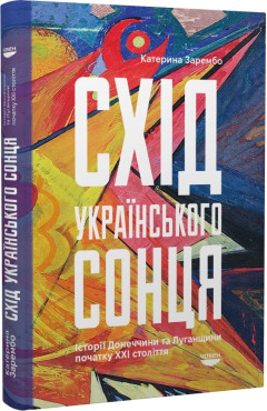 Катерина Зарембо. Схід українського сонця. Історії Донеччини та Луганщини початку ХХІ століття